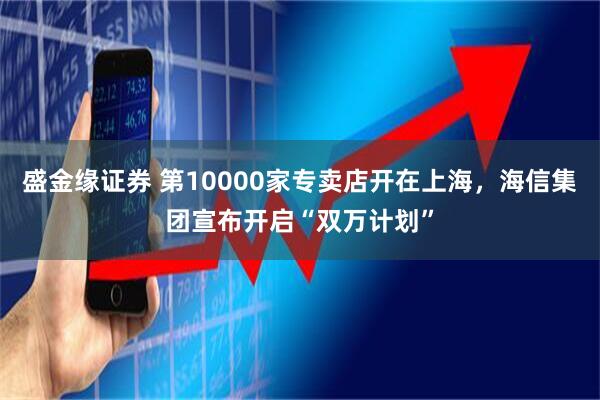 盛金缘证券 第10000家专卖店开在上海，海信集团宣布开启“双万计划”