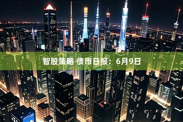 智股策略 债市日报：6月9日