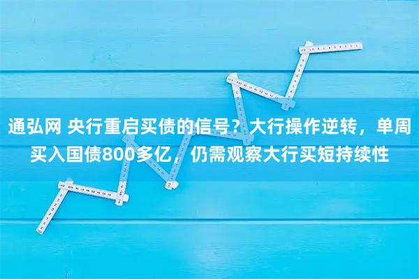通弘网 央行重启买债的信号？大行操作逆转，单周买入国债800多亿，仍需观察大行买短持续性