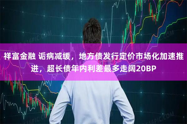 祥富金融 诟病减缓，地方债发行定价市场化加速推进，超长债年内利差最多走阔20BP
