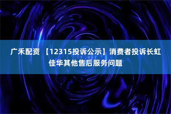 广禾配资 【12315投诉公示】消费者投诉长虹佳华其他售后服务问题