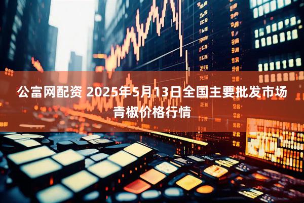 公富网配资 2025年5月13日全国主要批发市场青椒价格行情