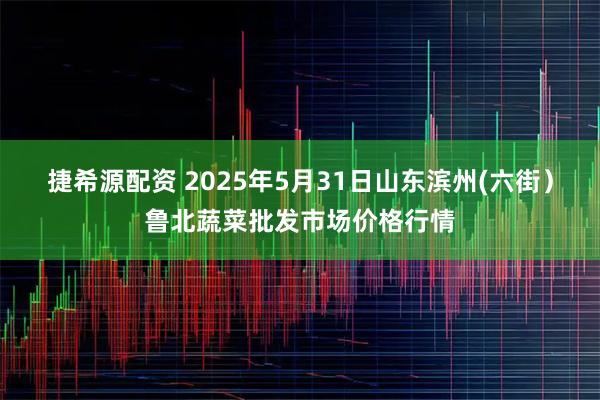 捷希源配资 2025年5月31日山东滨州(六街）鲁北蔬菜批发市场价格行情