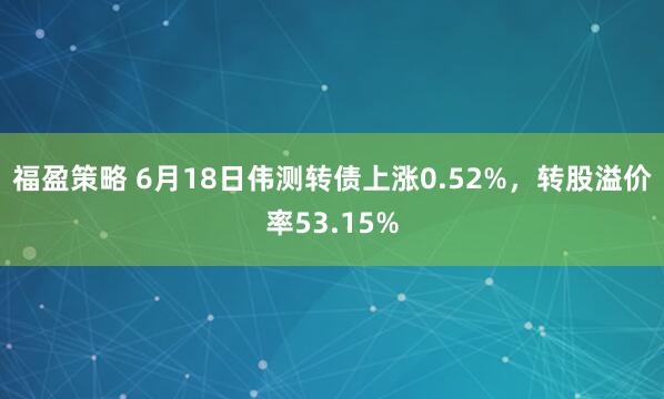 福盈策略 6月18日伟测转债上涨0.52%，转股溢价率53.15%