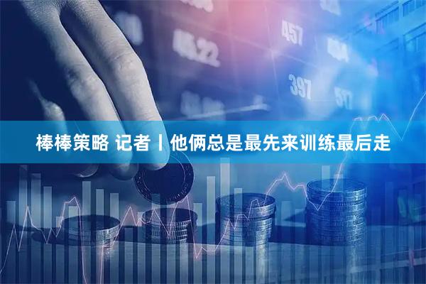 棒棒策略 记者丨他俩总是最先来训练最后走