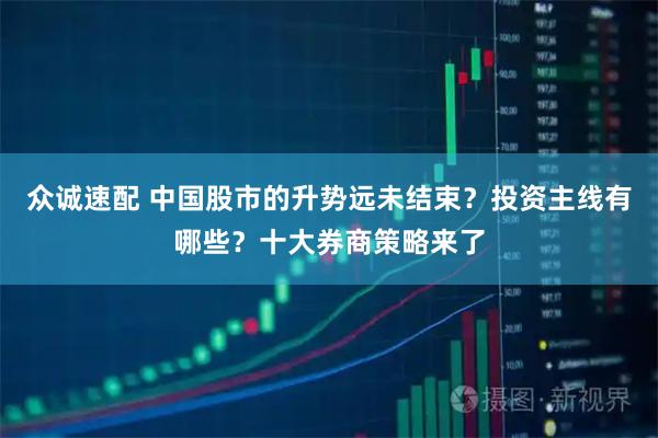众诚速配 中国股市的升势远未结束？投资主线有哪些？十大券商策略来了