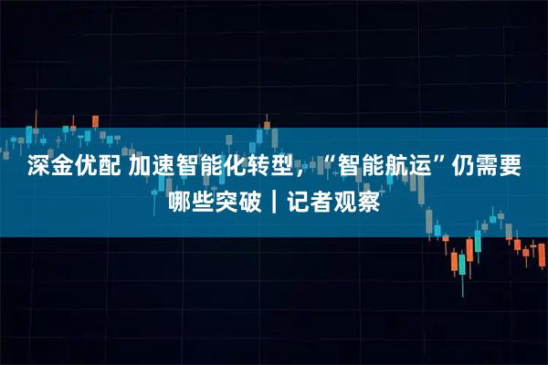 深金优配 加速智能化转型，“智能航运”仍需要哪些突破｜记者观察