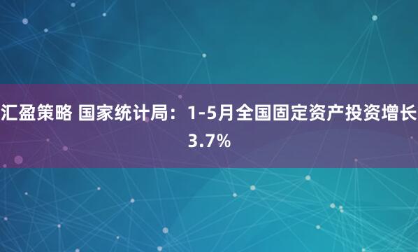 汇盈策略 国家统计局：1-5月全国固定资产投资增长3.7%