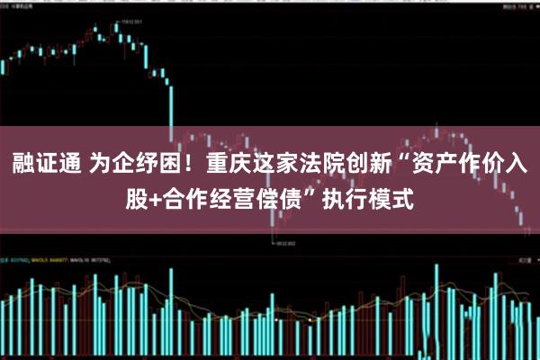 融证通 为企纾困！重庆这家法院创新“资产作价入股+合作经营偿债”执行模式