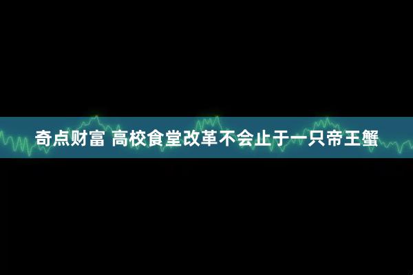 奇点财富 高校食堂改革不会止于一只帝王蟹