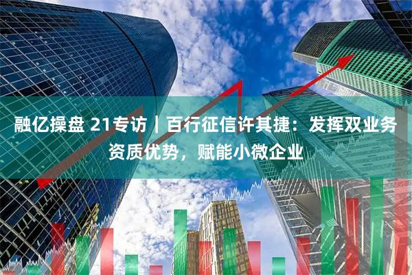 融亿操盘 21专访|百行征信许其捷:发挥双业务资质优势,赋能小微企业