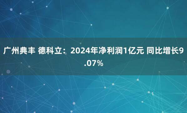 广州典丰 德科立：2024年净利润1亿元 同比增长9.07%