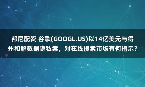 邦尼配资 谷歌(GOOGL.US)以14亿美元与得州和解数据隐私案,对在线搜索市场有何指示?