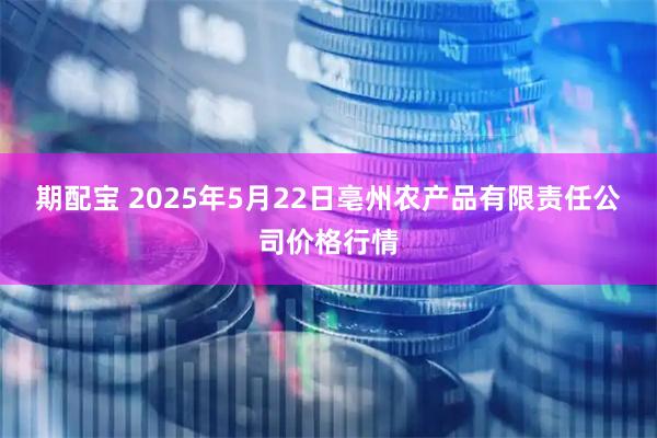 期配宝 2025年5月22日亳州农产品有限责任公司价格行情