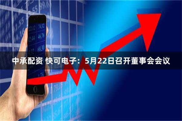 中承配资 快可电子：5月22日召开董事会会议