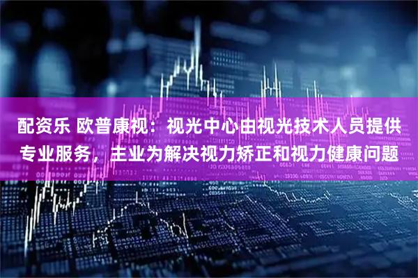 配资乐 欧普康视：视光中心由视光技术人员提供专业服务，主业为解决视力矫正和视力健康问题