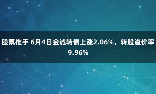 股票推手 6月4日金诚转债上涨2.06%，转股溢价率9.96%