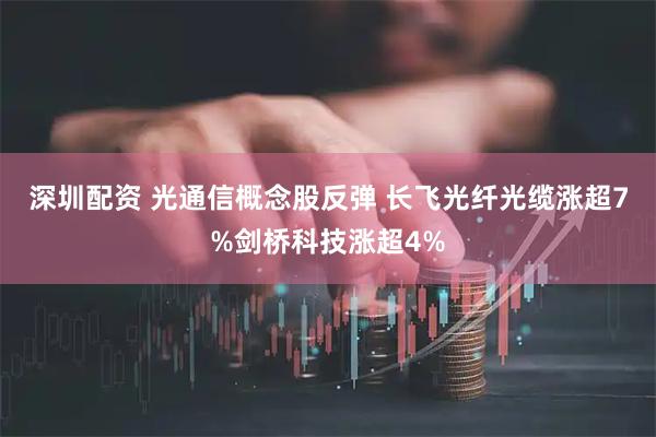深圳配资 光通信概念股反弹 长飞光纤光缆涨超7%剑桥科技涨超4%