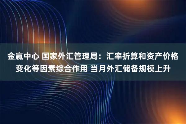 金赢中心 国家外汇管理局：汇率折算和资产价格变化等因素综合作用 当月外汇储备规模上升