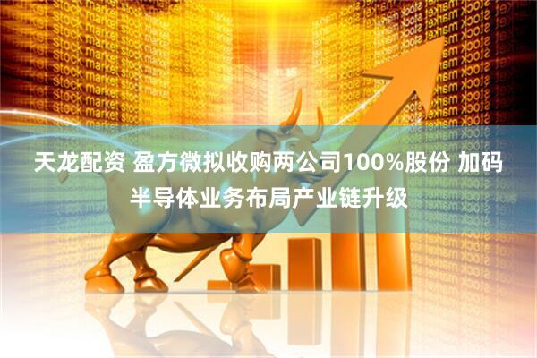 天龙配资 盈方微拟收购两公司100%股份 加码半导体业务布局产业链升级