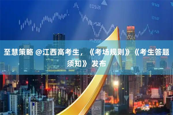 至慧策略 @江西高考生，《考场规则》《考生答题须知》 发布