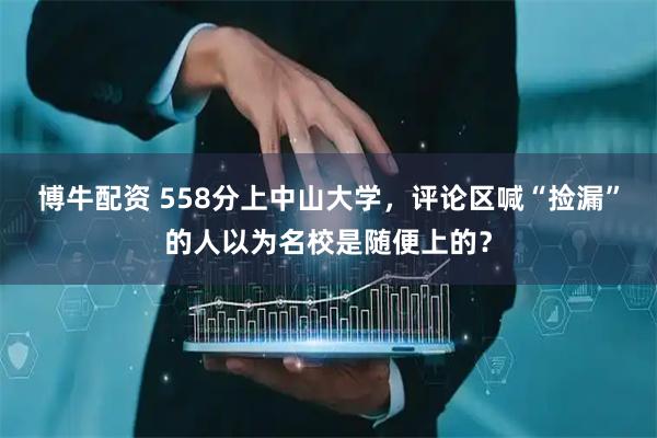博牛配资 558分上中山大学,评论区喊“捡漏”的人以为名校是随便上的?
