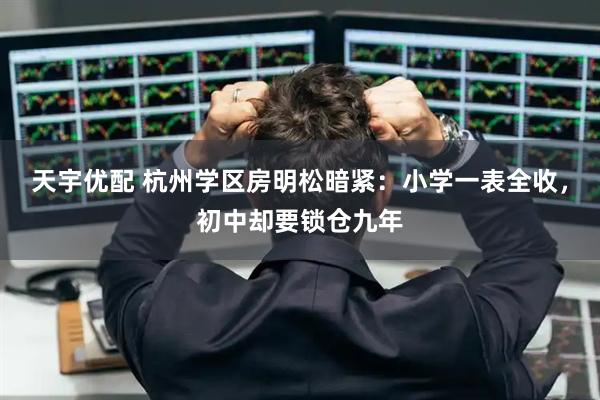 天宇优配 杭州学区房明松暗紧:小学一表全收,初中却要锁仓九年