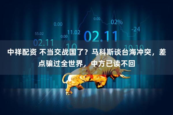 中祥配资 不当交战国了？马科斯谈台海冲突，差点骗过全世界，中方已读不回