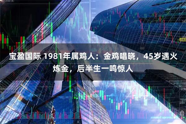 宝盈国际 1981年属鸡人：金鸡唱晓，45岁遇火炼金，后半生一鸣惊人